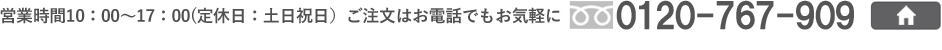 営業時間10:00～17:00（定休日:土日祝日)ご注文はお電話でもお気軽に0120-767-909